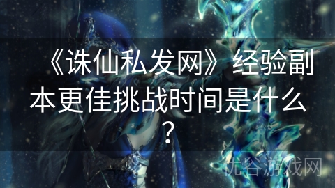 《诛仙私发网》经验副本更佳挑战时间是什么？