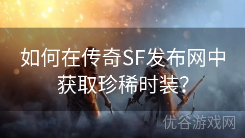 如何在传奇SF发布网中获取珍稀时装？