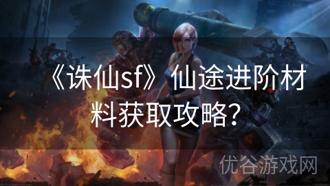 《诛仙sf》仙途进阶材料获取攻略？