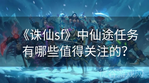 《诛仙sf》中仙途任务有哪些值得关注的？