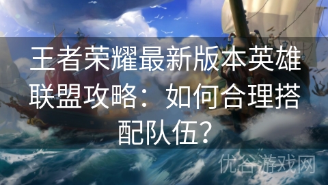 王者荣耀最新版本英雄联盟攻略：如何合理搭配队伍？