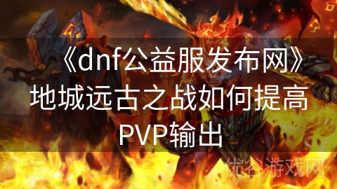 《dnf公益服发布网》地城远古之战如何提高PVP输出