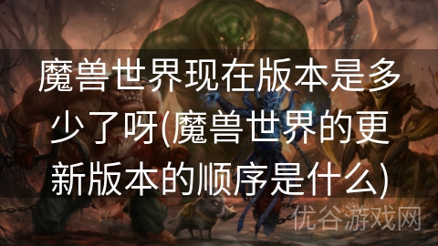 魔兽世界现在版本是多少了呀(魔兽世界的更新版本的顺序是什么)