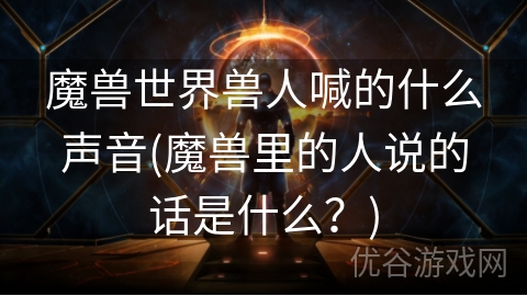 魔兽世界兽人喊的什么声音(魔兽里的人说的话是什么？)