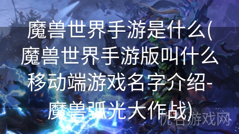 魔兽世界手游是什么(魔兽世界手游版叫什么移动端游戏名字介绍-魔兽弧光大作战)