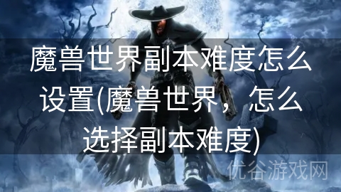 魔兽世界副本难度怎么设置(魔兽世界，怎么选择副本难度)