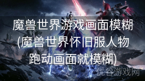 魔兽世界游戏画面模糊(魔兽世界怀旧服人物跑动画面就模糊)