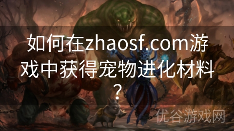 如何在zhaosf.com游戏中获得宠物进化材料？