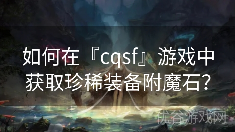 如何在『cqsf』游戏中获取珍稀装备附魔石？