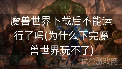 魔兽世界下载后不能运行了吗(为什么下完魔兽世界玩不了)