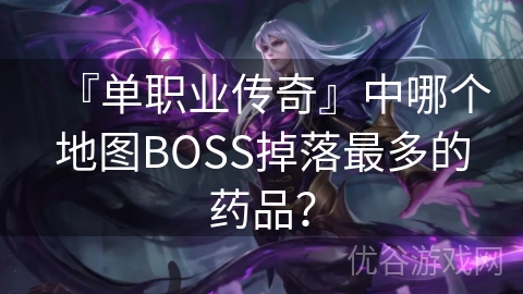 『单职业传奇』中哪个地图BOSS掉落最多的药品？