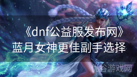 《dnf公益服发布网》蓝月女神更佳副手选择