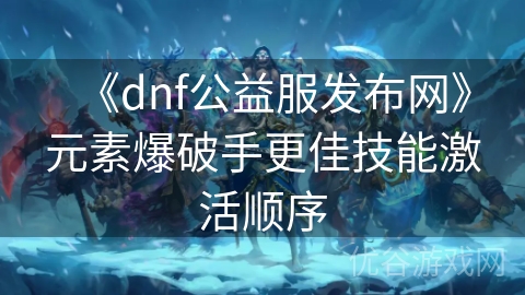 《dnf公益服发布网》元素爆破手更佳技能激活顺序