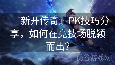 『新开传奇』PK技巧分享，如何在竞技场脱颖而出？