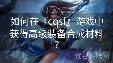 如何在『cqsf』游戏中获得高级装备合成材料？