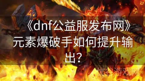 《dnf公益服发布网》元素爆破手如何提升输出？