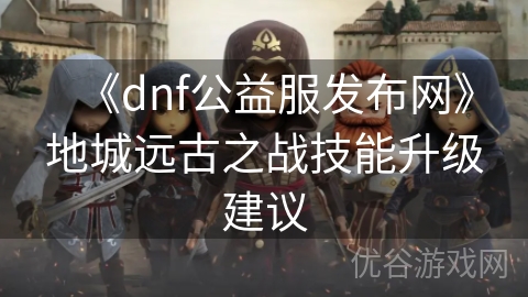 《dnf公益服发布网》地城远古之战技能升级建议