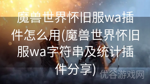 魔兽世界怀旧服wa插件怎么用(魔兽世界怀旧服wa字符串及统计插件分享)