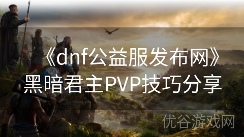 《dnf公益服发布网》黑暗君主PVP技巧分享