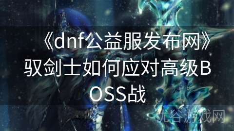 《dnf公益服发布网》驭剑士如何应对高级BOSS战