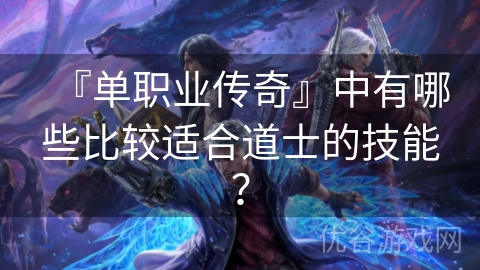 『单职业传奇』中有哪些比较适合道士的技能？