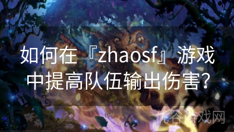 如何在『zhaosf』游戏中提高队伍输出伤害？