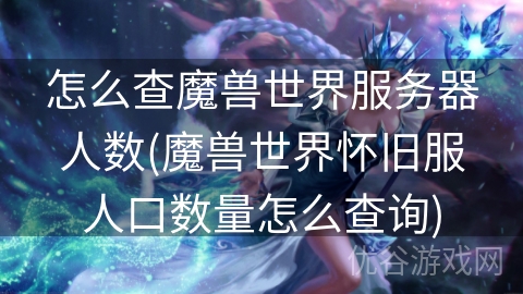 怎么查魔兽世界服务器人数(魔兽世界怀旧服人口数量怎么查询)