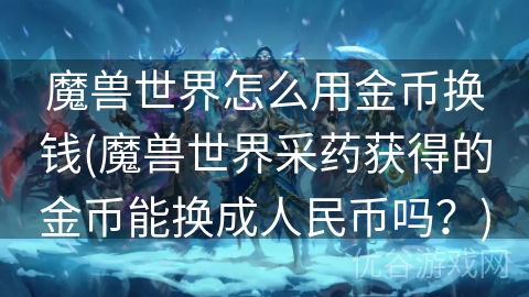 魔兽世界怎么用金币换钱(魔兽世界采药获得的金币能换成人民币吗？)