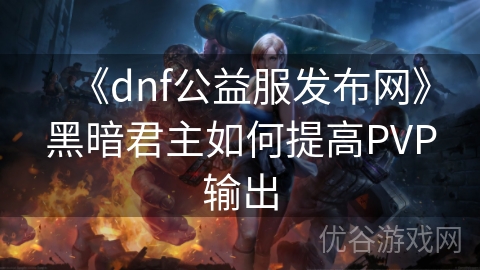 《dnf公益服发布网》黑暗君主如何提高PVP输出