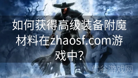 如何获得高级装备附魔材料在zhaosf.com游戏中？