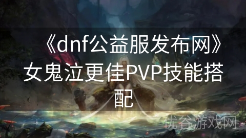 《dnf公益服发布网》女鬼泣更佳PVP技能搭配