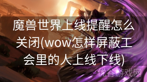 魔兽世界上线提醒怎么关闭(wow怎样屏蔽工会里的人上线下线)