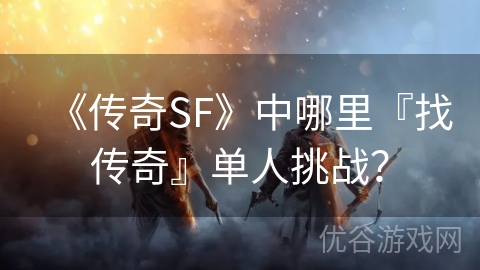 《传奇SF》中哪里『找传奇』单人挑战？