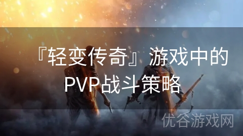 『轻变传奇』游戏中的PVP战斗策略