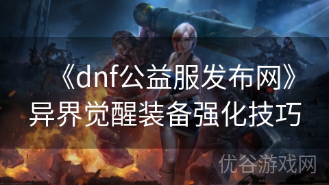 《dnf公益服发布网》异界觉醒装备强化技巧