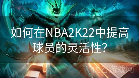 如何在NBA2K22中提高球员的灵活性？