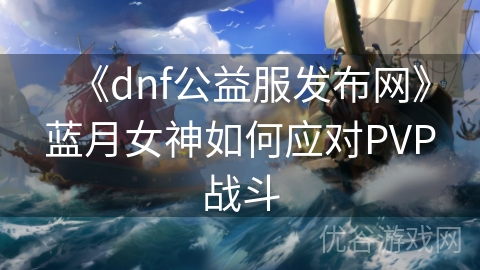 《dnf公益服发布网》蓝月女神如何应对PVP战斗