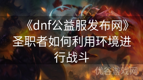 《dnf公益服发布网》圣职者如何利用环境进行战斗