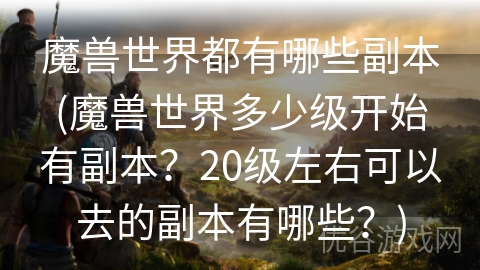 魔兽世界都有哪些副本(魔兽世界多少级开始有副本？20级左右可以去的副本有哪些？)