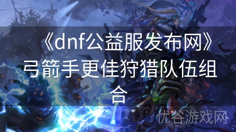 《dnf公益服发布网》弓箭手更佳狩猎队伍组合