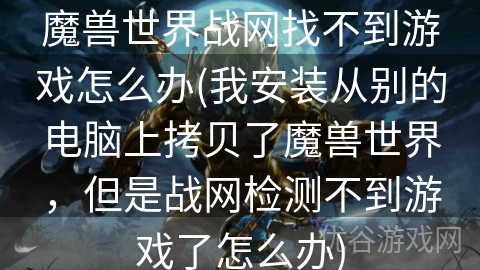 魔兽世界战网找不到游戏怎么办(我安装从别的电脑上拷贝了魔兽世界，但是战网检测不到游戏了怎么办)