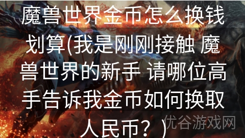 魔兽世界金币怎么换钱划算(我是刚刚接触 魔兽世界的新手 请哪位高手告诉我金币如何换取人民币？)