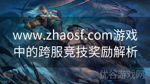 www.zhaosf.com游戏中的跨服竞技奖励解析