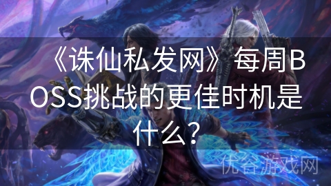 《诛仙私发网》每周BOSS挑战的更佳时机是什么？