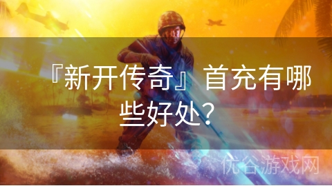 『新开传奇』首充有哪些好处？