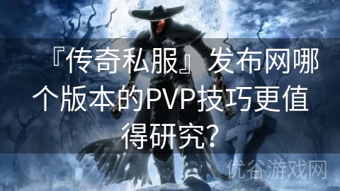 『传奇私服』发布网哪个版本的PVP技巧更值得研究？