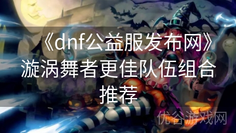 《dnf公益服发布网》漩涡舞者更佳队伍组合推荐