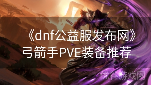 《dnf公益服发布网》弓箭手PVE装备推荐