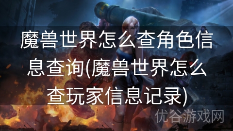 魔兽世界怎么查角色信息查询(魔兽世界怎么查玩家信息记录)