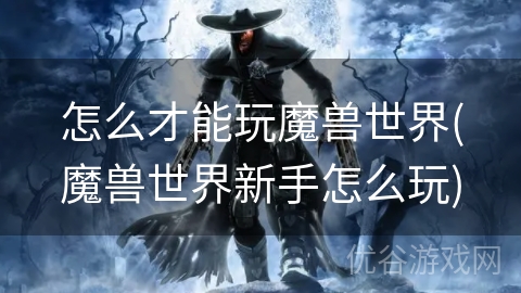 怎么才能玩魔兽世界(魔兽世界新手怎么玩)